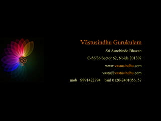 Vãstusindhu Gurukulam
Sri Aurobindo Bhavan
C-56/36 Sector 62, Noida 201307
www.vastusindhu.com
vastu@vastusindhu.com
mob 9891422794 bsnl 0120-2401056, 57
 