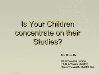 Is Your Children
concentrate on their
      Studies?
             Tips Given By:

              Dr. Smita Jain Narang
             (Ph.D in Vaastu Shastra)
             http://www.vaastu-shastra.com
 