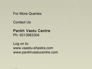 For More Queries:

Contact Us

Pankh Vastu Centre
Ph: 9313983304

Log on to:
www.vaastu-shastra.com
www.pankhvastucentre.com
 