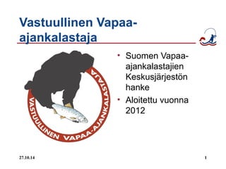 Vastuullinen Vapaa-ajankalastaja 
• Suomen Vapaa-ajankalastajien 
Keskusjärjestön 
hanke 
• Aloitettu vuonna 
2012 
27.10.14 1 
 