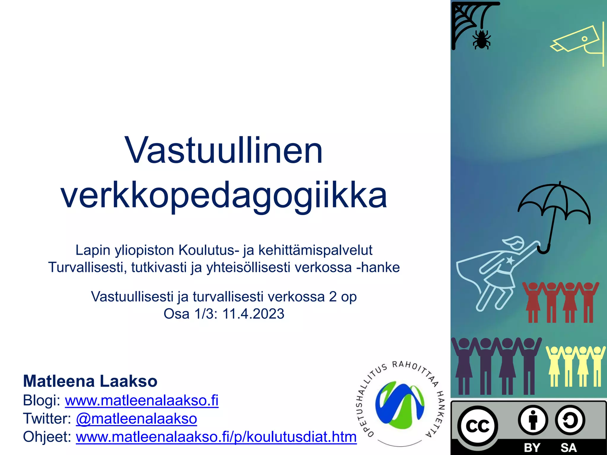 Vastuullinen
verkkopedagogiikka
Lapin yliopiston Koulutus- ja kehittämispalvelut
Turvallisesti, tutkivasti ja yhteisöllisesti verkossa -hanke
Vastuullisesti ja turvallisesti verkossa 2 op
Osa 1/3: 11.4.2023
Matleena Laakso
Blogi: www.matleenalaakso.fi
Twitter: @matleenalaakso
Ohjeet: www.matleenalaakso.fi/p/koulutusdiat.htm
 