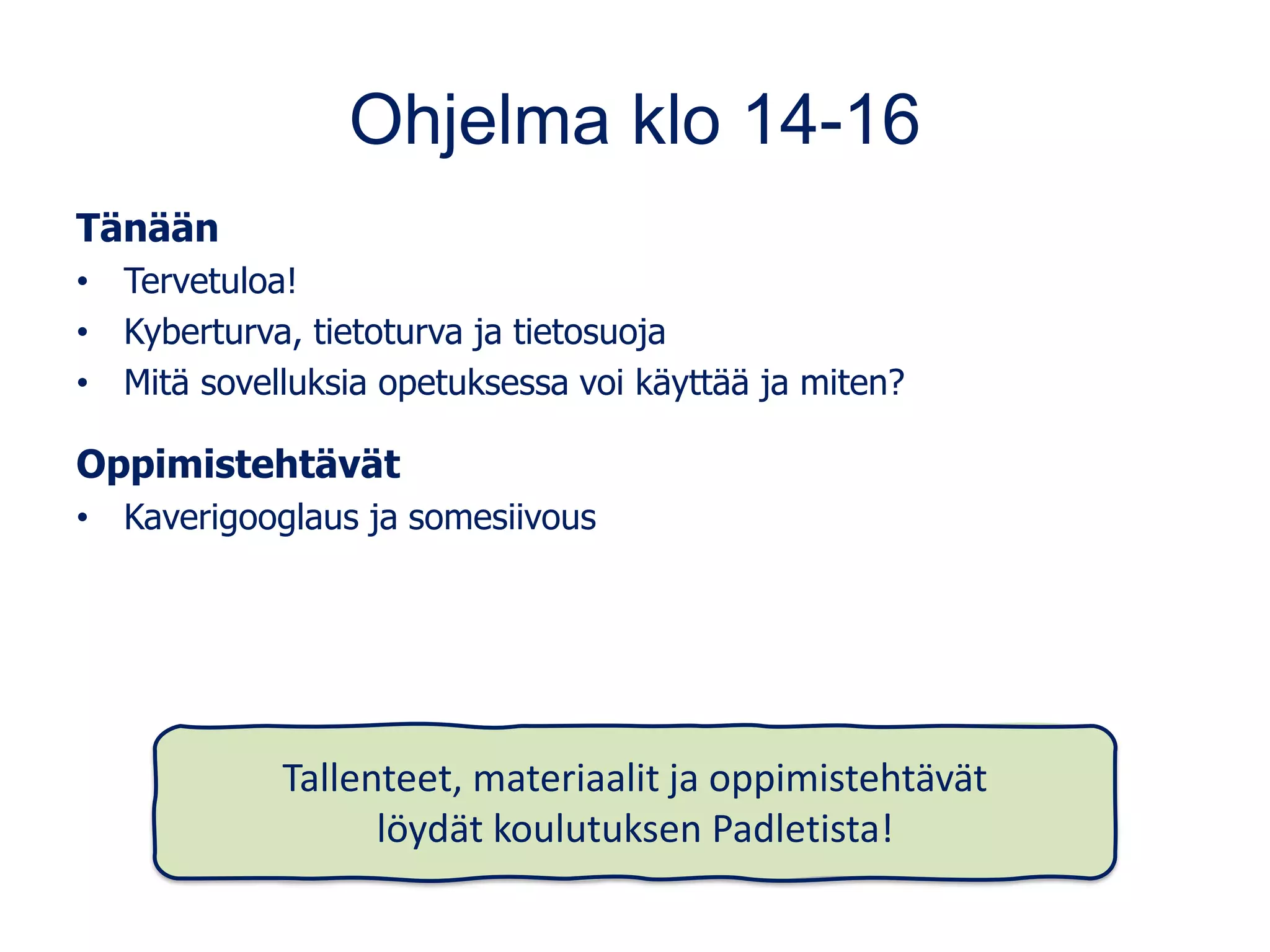 Ohjelma klo 14-16
Tänään
• Tervetuloa!
• Kyberturva, tietoturva ja tietosuoja
• Mitä sovelluksia opetuksessa voi käyttää ja miten?
Oppimistehtävät
• Kaverigooglaus ja somesiivous
Tallenteet, materiaalit ja oppimistehtävät
löydät koulutuksen Padletista!
 