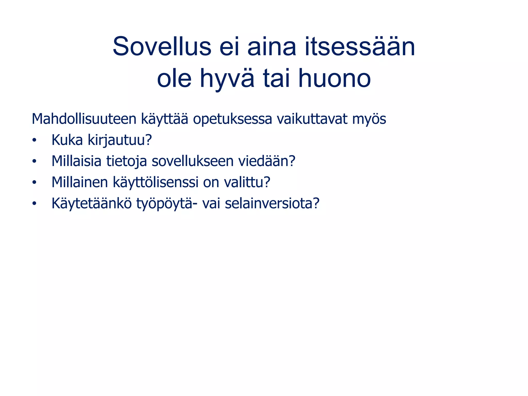 Sovellus ei aina itsessään
ole hyvä tai huono
Mahdollisuuteen käyttää opetuksessa vaikuttavat myös
• Kuka kirjautuu?
• Millaisia tietoja sovellukseen viedään?
• Millainen käyttölisenssi on valittu?
• Käytetäänkö työpöytä- vai selainversiota?
 