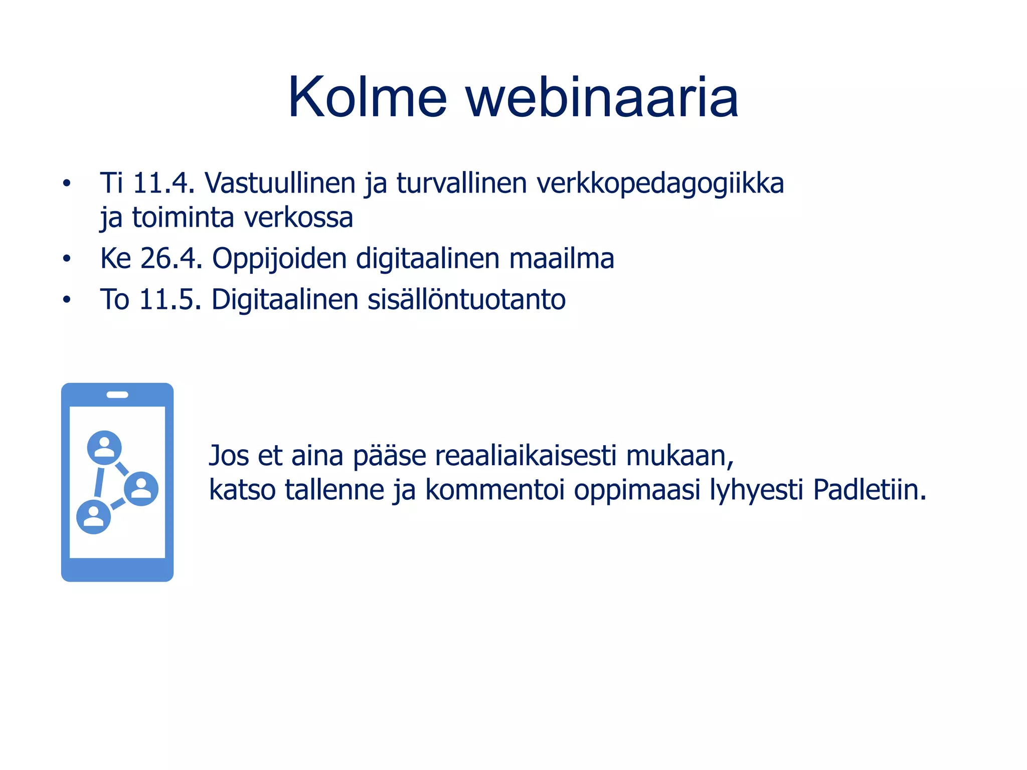 Kolme webinaaria
• Ti 11.4. Vastuullinen ja turvallinen verkkopedagogiikka
ja toiminta verkossa
• Ke 26.4. Oppijoiden digitaalinen maailma
• To 11.5. Digitaalinen sisällöntuotanto
Jos et aina pääse reaaliaikaisesti mukaan,
katso tallenne ja kommentoi oppimaasi lyhyesti Padletiin.
 