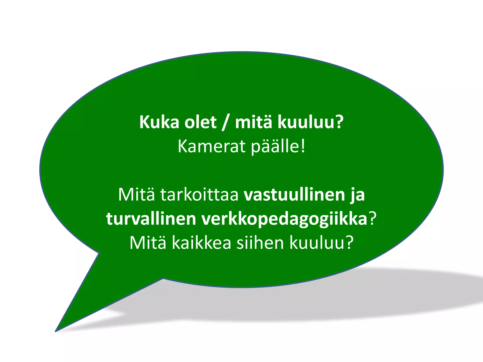 Kuka olet / mitä kuuluu?
Kamerat päälle!
Mitä tarkoittaa vastuullinen ja
turvallinen verkkopedagogiikka?
Mitä kaikkea siihen kuuluu?
 