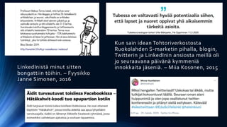 LinkedInistä minut sitten
bongattiin töihin. – Fyysikko
Janne Simonen, 2016
Kun sain idean Tohtoriverkostosta
Ruokolahden S-marketin pihalla, blogin,
Twitterin ja LinkedInin ansiosta meillä oli
jo seuraavana päivänä kymmeniä
innokkaita jäseniä. – Miia Kosonen, 2015
Tubettava teologian tohtori Ville Mäkipelto, Yle Oppiminen 11.2.2020
 