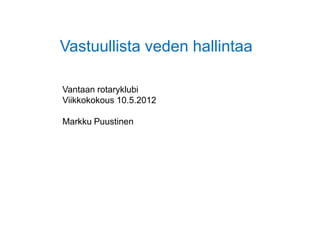 Vastuullista veden hallintaa

Vantaan rotaryklubi
Viikkokokous 10.5.2012

Markku Puustinen
 