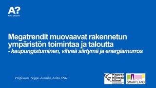 Megatrendit muovaavat rakennetun
ympäristön toimintaa ja taloutta
- kaupungistuminen, vihreä siirtymä jaenergiamurros
Professori Seppo Junnila, Aalto ENG
 