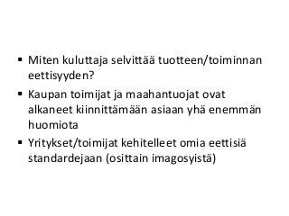  Miten kuluttaja selvittää tuotteen/toiminnan
eettisyyden?
 Kaupan toimijat ja maahantuojat ovat
alkaneet kiinnittämään asiaan yhä enemmän
huomiota
 Yritykset/toimijat kehitelleet omia eettisiä
standardejaan (osittain imagosyistä)
 