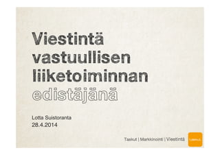 Viestintä
vastuullisen
liiketoiminnan
edistäjänä
Lotta Suistoranta
28.4.2014!
!
Taskut | Markkinointi | Viestintä
 