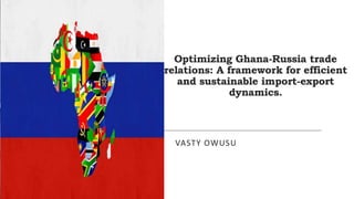 Optimizing Ghana-Russia trade
relations: A framework for efficient
and sustainable import-export
dynamics.
VASTY OWUSU
 