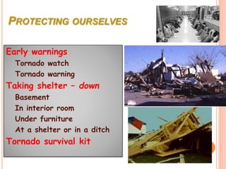 PROTECTING OURSELVES
Early warnings
Tornado watch
Tornado warning
Taking shelter – down
Basement
In interior room
Under furniture
At a shelter or in a ditch
Tornado survival kit
 