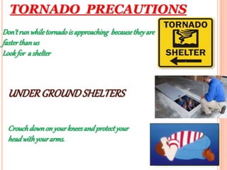 TORNADO PRECAUTIONS
UNDERGROUNDSHELTERS
Crouchdownon yourkneesandprotectyour
headwithyourarms.
Don'trunwhiletornadois approaching becausetheyare
fasterthanus
Lookfor ashelter
 