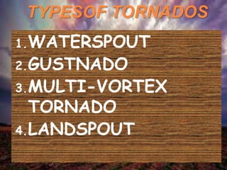 TYPESOF TORNADOS
1.WATERSPOUT
2.GUSTNADO
3.MULTI-VORTEX
TORNADO
4.LANDSPOUT
 
