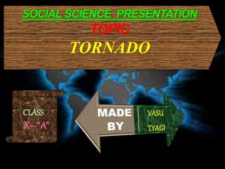 SDDDS
SOCIAL SCIENCE PRESENTATION
TOPIC
TORNADO
CLASS
X–“A”
 