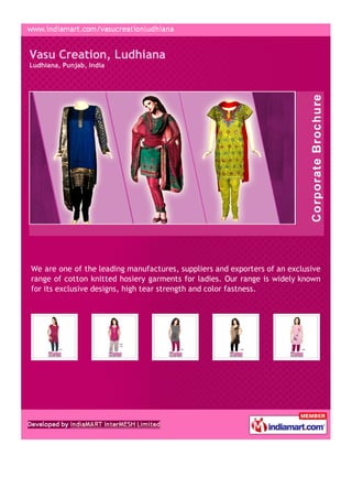 Vasu Creation, Ludhiana
Ludhiana, Punjab, India




We are one of the leading manufactures, suppliers and exporters of an exclusive
range of cotton knitted hosiery garments for ladies. Our range is widely known
for its exclusive designs, high tear strength and color fastness.
 