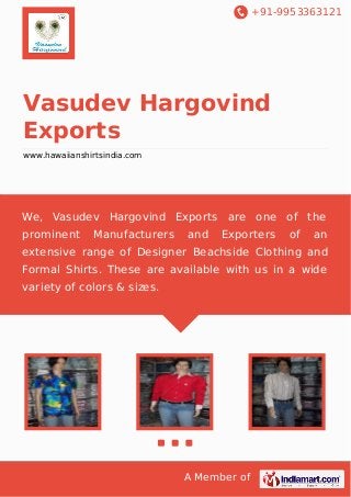 +91-9953363121

Vasudev Hargovind
Exports
www.hawaiianshirtsindia.com

We, Vasudev Hargovind Exports are one of the
prominent

Manufacturers

and

Exporters

of

an

extensive range of Designer Beachside Clothing and
Formal Shirts. These are available with us in a wide
variety of colors & sizes.

A Member of

 