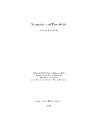Symmetry and Probability
Anubav Vasudevan
Submitted in Partial Fulllment of the
Requirements for the Degree of
Doctor of Philosophy
In the Graduate School of Arts and Sciences
Columbia University
2012
 