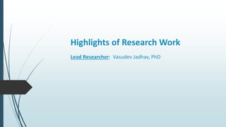 Highlights of Research Work
Lead Researcher: Vasudev Jadhav, PhD
 