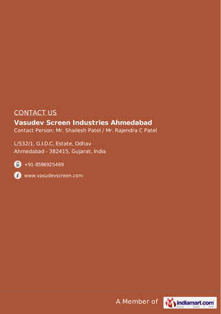 CONTACT US
Vasudev Screen Industries Ahmedabad
Contact Person: Mr. Shailesh Patel / Mr. Rajendra C Patel
L/532/1, G.I.D.C. Estate, Odhav
Ahmedabad - 382415, Gujarat, India
+91-8586925469
www.vasudevscreen.com

A Member of

 