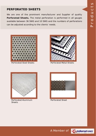 We are one of the prominent manufacturer and Supplier of quality
Perforated Sheets. The metal perforation is performed in all gauges
available between 36 SWG and 10 SWG and the numbers of perforations
can be adjusted according to the clients’ needs.

Perforated Steel Sheets

Perforated Metal Sheets

Perforated Aluminum
Sheets

Perforated Sheet

A Member of

Products

PERFORATED SHEETS

 