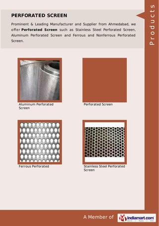 Prominent & Leading Manufacturer and Supplier from Ahmedabad, we
o ﬀ e r Perforated Screen such as Stainless Steel Perforated Screen,
Aluminum Perforated Screen and Ferrous and Nonferrous Perforated
Screen.

Aluminum Perforated
Screen

Perforated Screen

Ferrous Perforated

Stainless Steel Perforated
Screen

A Member of

Products

PERFORATED SCREEN

 