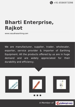 +91-8586973398
A Member of
Bharti Enterprise,
Rajkot
www.vasudhaearthing.com
We are manufacturer, supplier, trader, wholesaler,
exporter, service provider & importer of Earthing
Equipment. All the products oﬀered by us are in huge
demand and are widely appreciated for their
durability and efficiency.
 