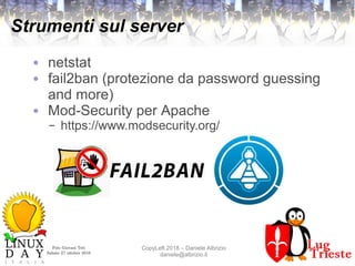 Polo Giovani Toti
Sabato 27 ottobre 2018
CopyLeft 2018 – Daniele Albrizio
daniele@albrizio.it
Strumenti sul server
● netstat
● fail2ban (protezione da password guessing
and more)
● Mod-Security per Apache
– https://www.modsecurity.org/
 