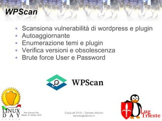 Polo Giovani Toti
Sabato 27 ottobre 2018
CopyLeft 2018 – Daniele Albrizio
daniele@albrizio.it
WPScan
● Scansiona vulnerabilità di wordpress e plugin
● Autoaggiornante
● Enumerazione temi e plugin
● Verifica versioni e obsolescenza
● Brute force User e Password
 