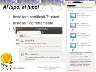 Polo Giovani Toti
Sabato 27 ottobre 2018
CopyLeft 2018 – Daniele Albrizio
daniele@albrizio.it
Al lupo, al lupo!
● Installare certificati Trusted
● Installarli correttamente
● Verificare la CA Chain
– https://www.digicert.com/help/
 