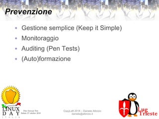 Polo Giovani Toti
Sabato 27 ottobre 2018
CopyLeft 2018 – Daniele Albrizio
daniele@albrizio.it
Prevenzione
● Gestione semplice (Keep it Simple)
● Monitoraggio
● Auditing (Pen Tests)
● (Auto)formazione
 