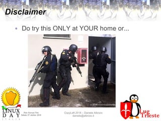 Polo Giovani Toti
Sabato 27 ottobre 2018
CopyLeft 2018 – Daniele Albrizio
daniele@albrizio.it
Disclaimer
● Do try this ONLY at YOUR home or...
CC-BY-SA 4.0 int Vinzseventyfive
 