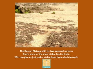 The Deccan Plateau with its lava-covered surfaces
forms some of the most stable land in India.
YOU can give us just such a stable base from which to work.
 