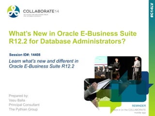REMINDER
Check in on the COLLABORATE
mobile app
What’s New in Oracle E-Business Suite
R12.2 for Database Administrators?
Prepared by:
Vasu Balla
Principal Consultant
The Pythian Group
Learn what’s new and different in
Oracle E-Business Suite R12.2
Session ID#: 14408
 