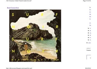 All, Everyone, United: Search results for surf   Page 18 of 36




 Beat Connection                                           Satans

                                                           Puro

                                                           Sri

                                                           DEEP

                                                           DREAMS

                                                           Golden


                                                           JULY

                                                           The

                                                         ► June

                                                         ► May

                                                         ► April

                                                         ► March

                                                         ► February

                                                         ► January

                                                      ► 2009



                                                      LATELY

                                                      Powered by




                                                            CURRENT




http://alleveryone.blogspot.com/search?q=surf       28/8/2010
 