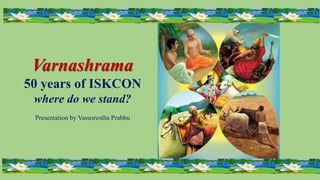 Varnashrama
50 years of ISKCON
where do we stand?
Presentation by Vasusrestha Prabhu
 