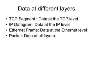Data at different layers TCP Segment : Data at the TCP level IP Datagram: Data at the IP level Ethernet Frame: Data at the Ethernet level Packet: Data at all layers 