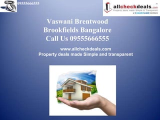 09555666555



               Vaswani Brentwood
              Brookfields Bangalore
               Call Us 09555666555
                    www.allcheckdeals.com
          Property deals made Simple and transparent
 