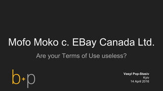 Mofo Moko c. EBay Canada Ltd.
Are your Terms of Use useless?
Vasyl Pop-Stasiv
Kyiv
14 April 2016
 