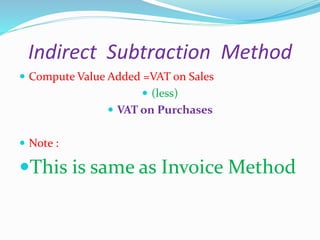 Indirect Subtraction Method
 Compute Value Added =VAT on Sales
 (less)
 VAT on Purchases
 Note :
This is same as Invoice Method
 
