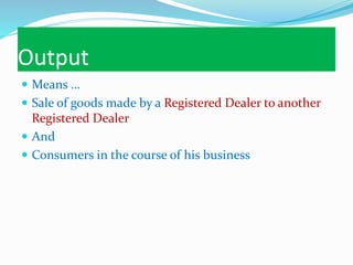 Output
 Means …
 Sale of goods made by a Registered Dealer to another
Registered Dealer
 And
 Consumers in the course of his business
 
