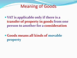 Meaning of Goods
 VAT is applicable only if there is a
transfer of property in goods from one
person to another for a consideration
 Goods means all kinds of movable
property
 