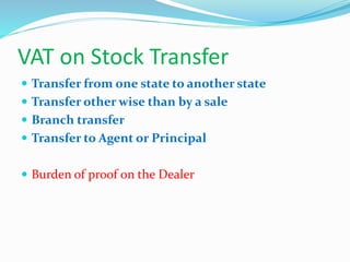VAT on Stock Transfer
 Transfer from one state to another state
 Transfer other wise than by a sale
 Branch transfer
 Transfer to Agent or Principal
 Burden of proof on the Dealer
 