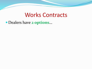 Works Contracts
 Dealers have 2 options…
 