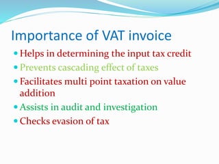Importance of VAT invoice
 Helps in determining the input tax credit
 Prevents cascading effect of taxes
 Facilitates multi point taxation on value
addition
 Assists in audit and investigation
 Checks evasion of tax
 