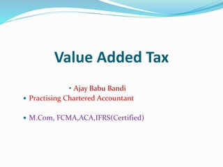 Value Added Tax
• Ajay Babu Bandi
 Practising Chartered Accountant
 M.Com, FCMA,ACA,IFRS(Certified)
 