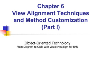 Chapter 6
View Alignment Techniques
and Method Customization
(Part I)
Object-Oriented Technology
From Diagram to Code with Visual Paradigm for UML
 