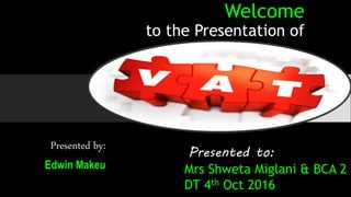 Welcome
to the Presentation of
Presented by:
Edwin Makeu
Presented to:
Mrs Shweta Miglani & BCA 2
DT 4th Oct 2016
 