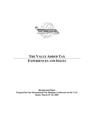THE VALUE ADDED TAX
            EXPERIENCES AND ISSUES




                        Background Paper
Prepared for the International Tax Dialogue Conference on the VAT
                     Rome, March 15–16, 2005
 