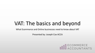 VAT: The basics and beyond
What Ecommerce and Online businesses need to know about VAT
Presented by: Joseph Cox ACCA
 